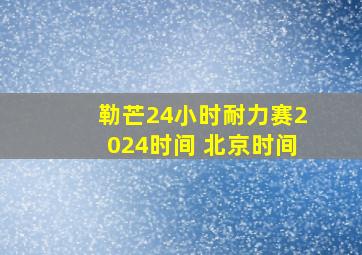 勒芒24小时耐力赛2024时间 北京时间